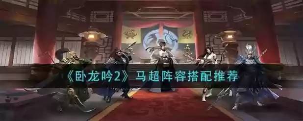 卧龙吟2马超阵容搭配，卧龙吟2马超阵容搭配攻略插图